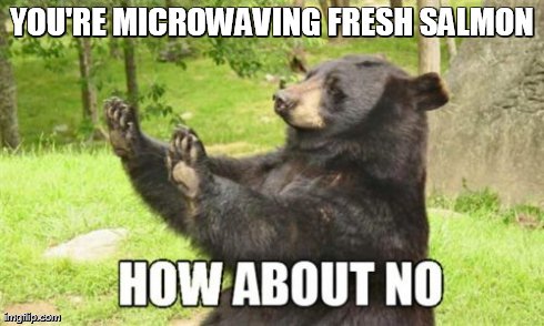 How About No Bear | YOU'RE MICROWAVING FRESH SALMON | image tagged in memes,how about no bear | made w/ Imgflip meme maker