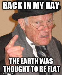 Back In My Day Meme | BACK IN MY DAY THE EARTH WAS THOUGHT TO BE FLAT | image tagged in memes,back in my day | made w/ Imgflip meme maker