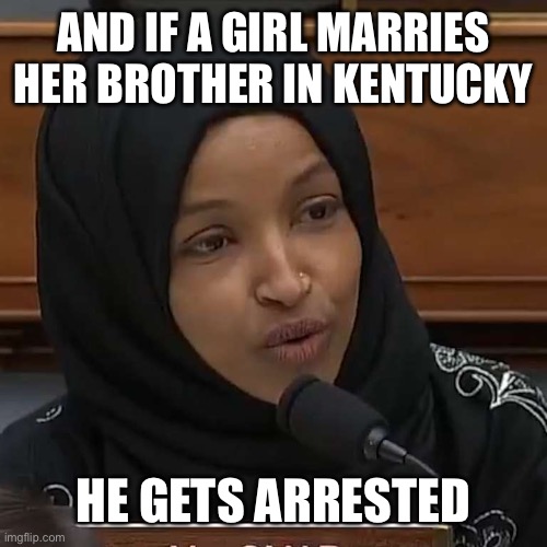 Ilhan Omar | AND IF A GIRL MARRIES HER BROTHER IN KENTUCKY HE GETS ARRESTED | image tagged in ilhan omar | made w/ Imgflip meme maker