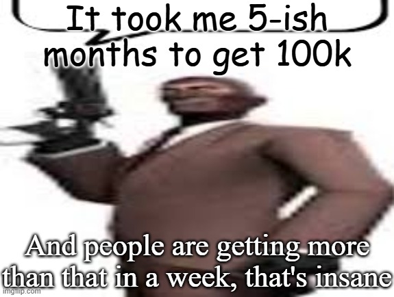 Tf2 spy | It took me 5-ish months to get 100k; And people are getting more than that in a week, that's insane | image tagged in tf2 spy | made w/ Imgflip meme maker