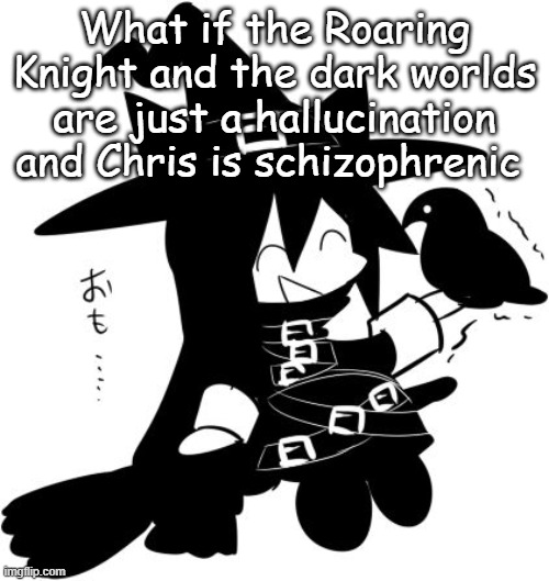 What if the Roaring Knight and the dark worlds are just a hallucination and Chris is schizophrenic | made w/ Imgflip meme maker