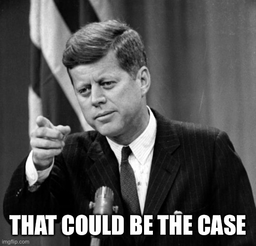 JFK | THAT COULD BE THE CASE | image tagged in jfk | made w/ Imgflip meme maker