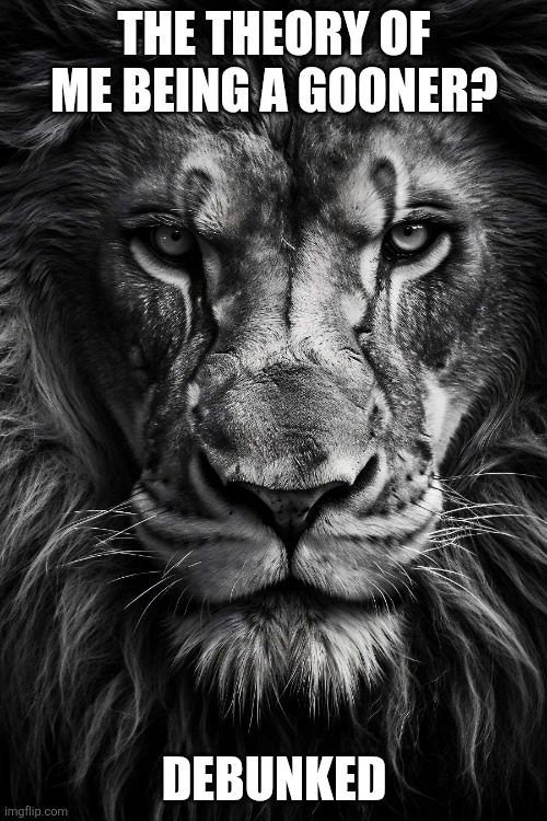 A lion doesn’t concern himseld | THE THEORY OF ME BEING A GOONER? DEBUNKED | image tagged in a lion doesn t concern himseld | made w/ Imgflip meme maker