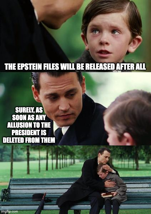 The Epstein files will be released, that's for sure | THE EPSTEIN FILES WILL BE RELEASED AFTER ALL; SURELY, AS SOON AS ANY ALLUSION TO THE PRESIDENT IS DELETED FROM THEM | image tagged in memes,finding neverland,hushhush | made w/ Imgflip meme maker