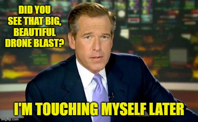 Brian Williams Was There Meme | DID YOU SEE THAT BIG, BEAUTIFUL DRONE BLAST? I'M TOUCHING MYSELF LATER | image tagged in memes,brian williams was there | made w/ Imgflip meme maker