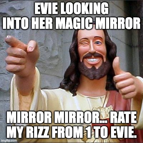 evie baddie | EVIE LOOKING INTO HER MAGIC MIRROR; MIRROR MIRROR… RATE MY RIZZ FROM 1 TO EVIE. | image tagged in memes,buddy christ | made w/ Imgflip meme maker