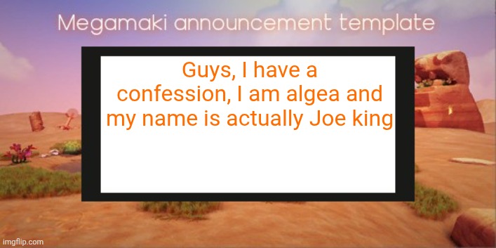 Lazy ass template | Guys, I have a confession, I am algea and my name is actually Joe king | image tagged in lazy ass template | made w/ Imgflip meme maker