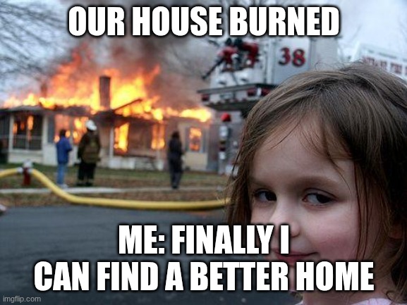 heh | OUR HOUSE BURNED; ME: FINALLY I CAN FIND A BETTER HOME | image tagged in memes,disaster girl | made w/ Imgflip meme maker