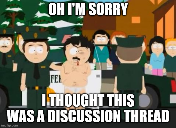 Randy Marsh | OH I'M SORRY; I THOUGHT THIS WAS A DISCUSSION THREAD | image tagged in randy marsh | made w/ Imgflip meme maker