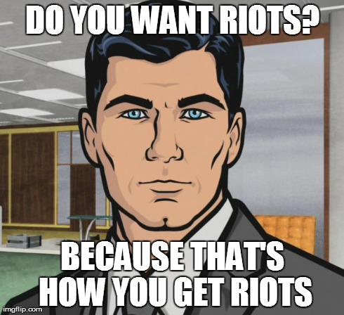 Archer Meme | DO YOU WANT RIOTS? BECAUSE THAT'S HOW YOU GET RIOTS | image tagged in memes,archer,AdviceAnimals | made w/ Imgflip meme maker