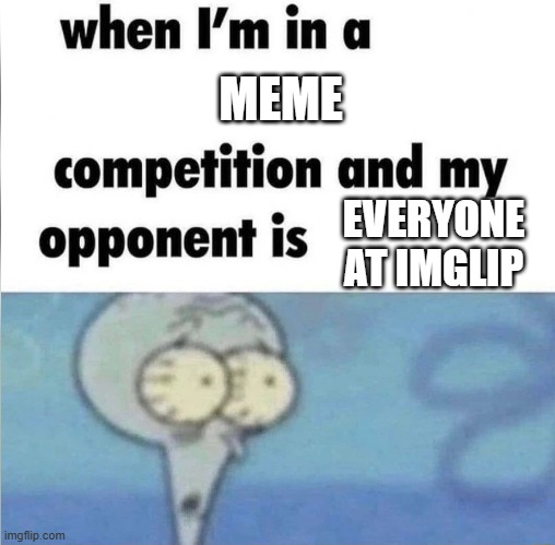help :( | MEME; EVERYONE AT IMGLIP | image tagged in whe i'm in a competition and my opponent is | made w/ Imgflip meme maker