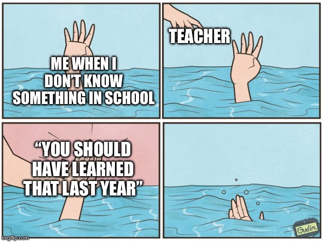 High five drown | TEACHER; ME WHEN I DON’T KNOW SOMETHING IN SCHOOL; “YOU SHOULD HAVE LEARNED THAT LAST YEAR” | image tagged in high five drown | made w/ Imgflip meme maker