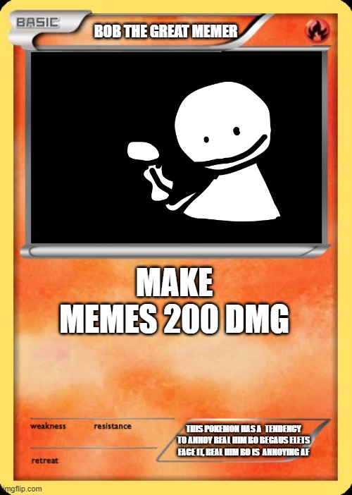 OH REAL HIM BO COME OUT WHEREEVER YOU IS | BOB THE GREAT MEMER; MAKE MEMES 200 DMG; THIS POKEMON HAS A  TENDENCY TO ANNOY REAL HIM BO BECAUS ELETS FACE IT, REAL HIM BO IS  ANNOYING AF | image tagged in blank pokemon card | made w/ Imgflip meme maker