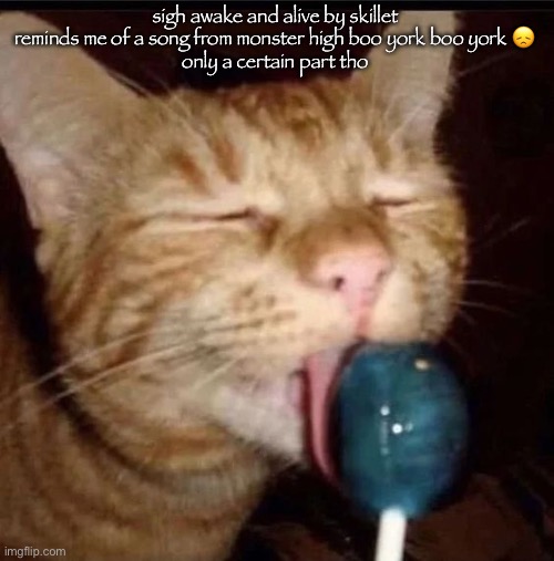 silly goober 2 | sigh awake and alive by skillet reminds me of a song from monster high boo york boo york 😞
only a certain part tho | image tagged in silly goober 2 | made w/ Imgflip meme maker