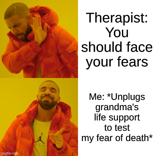 See? Its Fin-NOGRANDMAWAITWAITPLUGITBACKIN | Therapist: You should face your fears; Me: *Unplugs grandma's life support to test my fear of death* | image tagged in memes,drake hotline bling | made w/ Imgflip meme maker