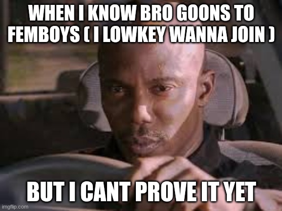 hmm | WHEN I KNOW BRO GOONS TO FEMBOYS ( I LOWKEY WANNA JOIN ); BUT I CANT PROVE IT YET | image tagged in but i cant prove it yet | made w/ Imgflip meme maker