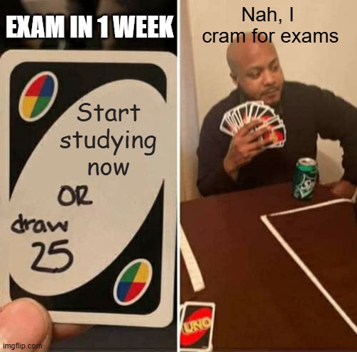 Cram for Exams | EXAM IN 1 WEEK; Nah, I 
cram for exams; Start
studying
now | image tagged in memes,uno draw 25 cards | made w/ Imgflip meme maker
