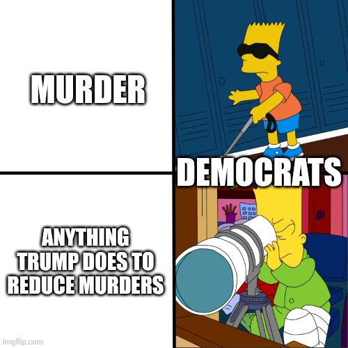 priority | MURDER; DEMOCRATS; ANYTHING TRUMP DOES TO REDUCE MURDERS | image tagged in blind bart,political meme | made w/ Imgflip meme maker
