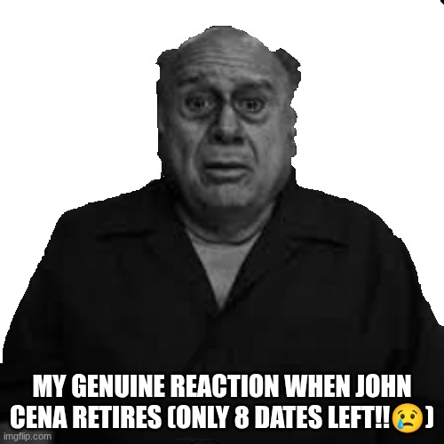 Danny Devito cry | MY GENUINE REACTION WHEN JOHN CENA RETIRES (ONLY 8 DATES LEFT!!😢) | image tagged in danny devito cry | made w/ Imgflip meme maker