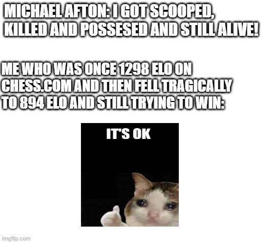 Same story...From different sides | MICHAEL AFTON: I GOT SCOOPED, KILLED AND POSSESED AND STILL ALIVE! ME WHO WAS ONCE 1298 ELO ON CHESS.COM AND THEN FELL TRAGICALLY TO 894 ELO AND STILL TRYING TO WIN: | image tagged in chess,fnaf | made w/ Imgflip meme maker