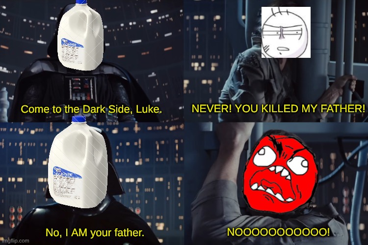 luke and darth vader conversation | Come to the Dark Side, Luke. NEVER! YOU KILLED MY FATHER! No, I AM your father. NOOOOOOOOOOO! | image tagged in luke and darth vader conversation | made w/ Imgflip meme maker