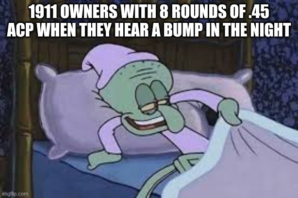1911 | 1911 OWNERS WITH 8 ROUNDS OF .45 ACP WHEN THEY HEAR A BUMP IN THE NIGHT | image tagged in funny,memes | made w/ Imgflip meme maker