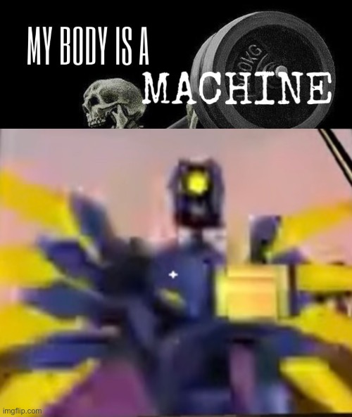 My body is machine | image tagged in my body is machine | made w/ Imgflip meme maker