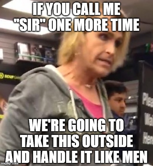 It's ma"am | IF YOU CALL ME "SIR" ONE MORE TIME; WE'RE GOING TO TAKE THIS OUTSIDE AND HANDLE IT LIKE MEN | image tagged in it's ma am | made w/ Imgflip meme maker