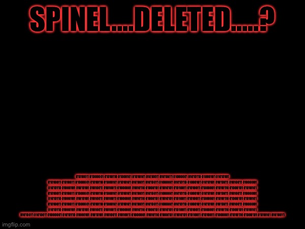 No...... | SPINEL....DELETED.....? 01010011 01000001 01010110 01000101 01010101 01010011 01010011 01000001 01010110 01000101 01010101 01010011 01010011 01000001 01010110 01000101 01010101 01010011 01010011 01000001 01010110 01000101 01010101 01010011 01010011 01000001 01010110 01000101 01010101 01010011 01010011 01000001 01010110 01000101 01010101 01010011 01010011 01000001 01010110 01000101 01010101 01010011 01010011 01000001 01010110 01000101 01010101 01010011 01010011 01000001 01010110 01000101 01010101 01010011 01010011 01000001 01010110 01000101 01010101 01010011 01010011 01000001 01010110 01000101 01010101 01010011 01010011 01000001 01010110 01000101 01010101 01010011 01010011 01000001 01010110 01000101 01010101 01010011 01010011 01000001 01010110 01000101 01010101 01010011 01010011 01000001 01010110 01000101 01010101 01010011 01010011 01000001 01010110 01000101 01010101 01010011 01010011 01000001 01010110 01000101 01010101 01010011 01010011 01000001 01010110 01000101 01010101 01010011 01010011 01000001 01010110 01000101 01010101 01010011 01010011 01000001 01010110 01000101 01010101 01010011 | made w/ Imgflip meme maker
