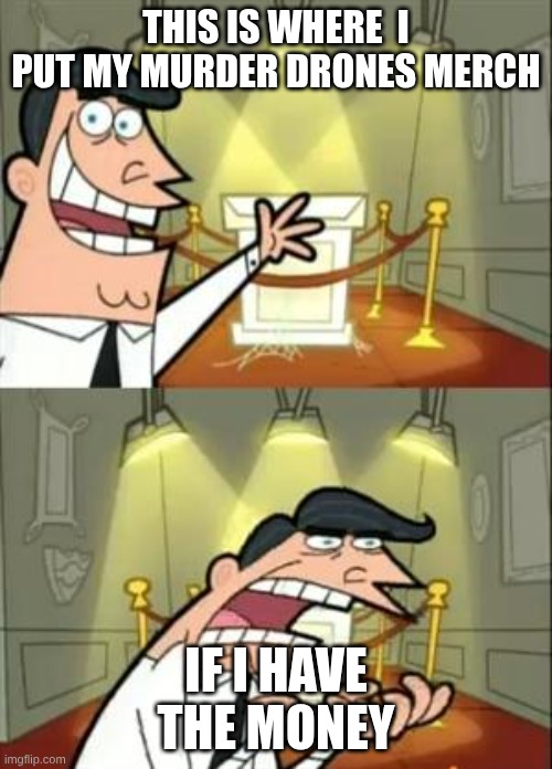 money problems | THIS IS WHERE  I PUT MY MURDER DRONES MERCH; IF I HAVE THE MONEY | image tagged in memes,this is where i'd put my trophy if i had one | made w/ Imgflip meme maker