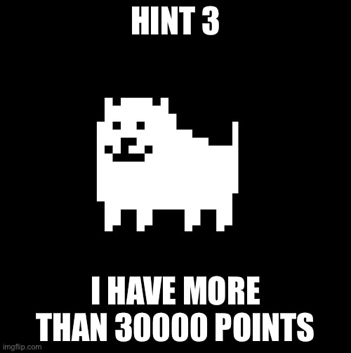 Annoying Dog(undertale) | HINT 3; I HAVE MORE THAN 30000 POINTS | image tagged in annoying dog undertale | made w/ Imgflip meme maker
