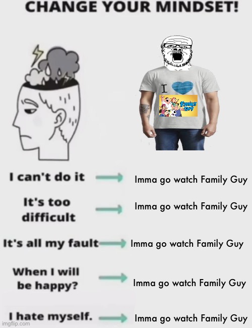 CHANGE YOUR MINDSET! | Imma go watch Family Guy; Imma go watch Family Guy; Imma go watch Family Guy; Imma go watch Family Guy; Imma go watch Family Guy | image tagged in change your mindset | made w/ Imgflip meme maker