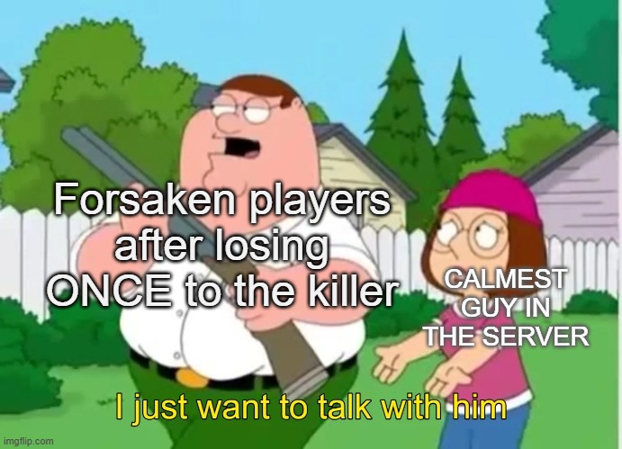 I just want to talk with him | Forsaken players after losing ONCE to the killer; CALMEST GUY IN THE SERVER | image tagged in i just want to talk with him | made w/ Imgflip meme maker