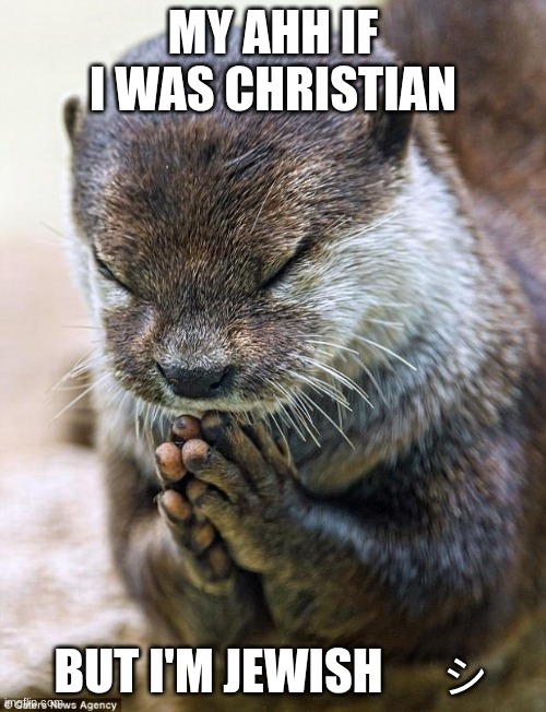 otter meme | MY AHH IF I WAS CHRISTIAN; BUT I'M JEWISH　ㇱ | image tagged in thank you lord otter | made w/ Imgflip meme maker
