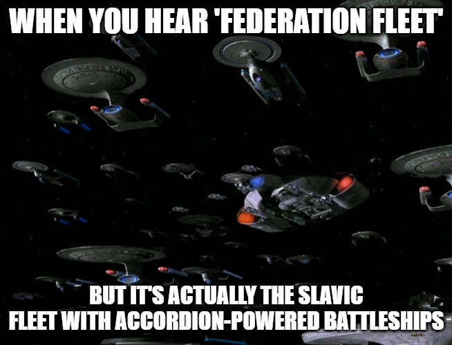 Federation Fleet | WHEN YOU HEAR 'FEDERATION FLEET'; BUT IT'S ACTUALLY THE SLAVIC FLEET WITH ACCORDION-POWERED BATTLESHIPS | image tagged in federation fleet,slavic fleet | made w/ Imgflip meme maker