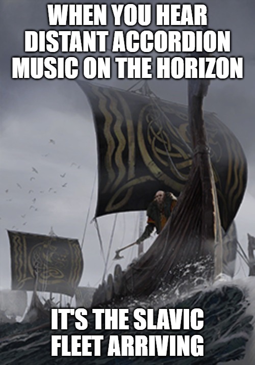 raiding fleet | WHEN YOU HEAR DISTANT ACCORDION MUSIC ON THE HORIZON; IT'S THE SLAVIC FLEET ARRIVING | image tagged in raiding fleet,slavic fleet,slavic lives matter | made w/ Imgflip meme maker
