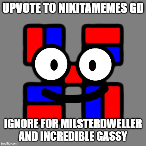 Upvote to NikitaMemes GD | UPVOTE TO NIKITAMEMES GD; IGNORE FOR MILSTERDWELLER AND INCREDIBLE GASSY | image tagged in nikitamemes gd | made w/ Imgflip meme maker