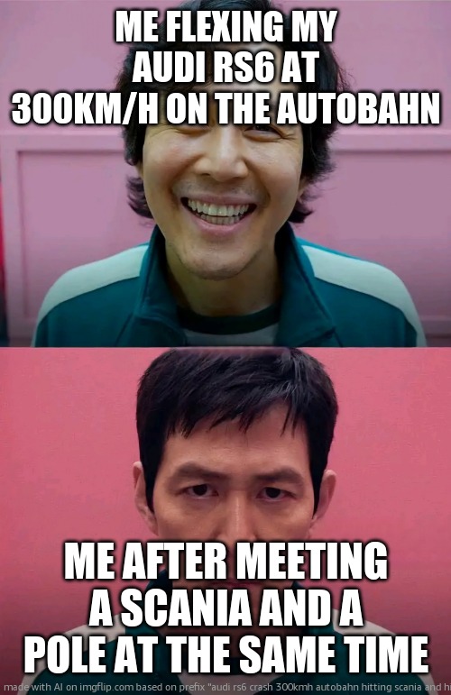bruv 2019 crash ahh | ME FLEXING MY AUDI RS6 AT 300KM/H ON THE AUTOBAHN; ME AFTER MEETING A SCANIA AND A POLE AT THE SAME TIME | image tagged in squid game | made w/ Imgflip meme maker
