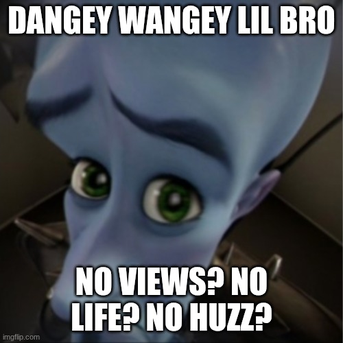 Megamind peeking | DANGEY WANGEY LIL BRO; NO VIEWS? NO LIFE? NO HUZZ? | image tagged in megamind peeking | made w/ Imgflip meme maker