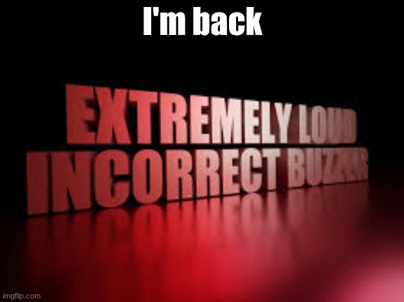 extremely loud incorrect buzzer | I'm back | image tagged in extremely loud incorrect buzzer | made w/ Imgflip meme maker