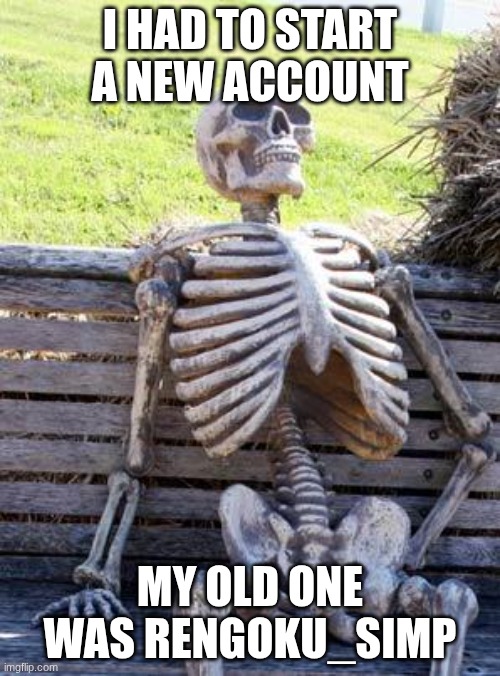 I had to start a new account | I HAD TO START A NEW ACCOUNT; MY OLD ONE WAS RENGOKU_SIMP | image tagged in memes,waiting skeleton,demon slayer,anime,new account | made w/ Imgflip meme maker