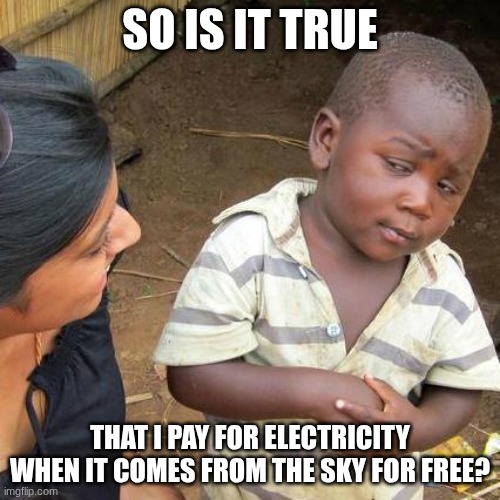 Third World Skeptical Kid Meme | SO IS IT TRUE; THAT I PAY FOR ELECTRICITY WHEN IT COMES FROM THE SKY FOR FREE? | image tagged in memes,third world skeptical kid | made w/ Imgflip meme maker