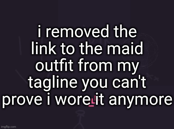 vik's image | i removed the link to the maid outfit from my tagline you can't prove i wore it anymore | image tagged in vik's image | made w/ Imgflip meme maker