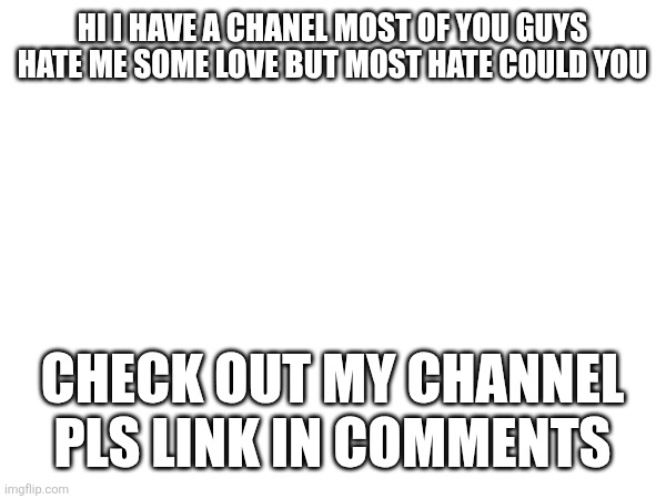 HI I HAVE A CHANEL MOST OF YOU GUYS HATE ME SOME LOVE BUT MOST HATE COULD YOU; CHECK OUT MY CHANNEL PLS LINK IN COMMENTS | made w/ Imgflip meme maker
