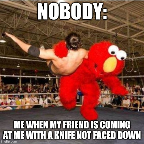 Elmo wrestling | NOBODY:; ME WHEN MY FRIEND IS COMING AT ME WITH A KNIFE NOT FACED DOWN | image tagged in elmo wrestling | made w/ Imgflip meme maker