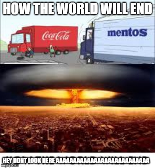 coke truck and mento truck | HOW THE WORLD WILL END; HEY DONT LOOK HERE AAAAAAAAAAAAAAAAAAAAAAAAAAA | image tagged in coke truck and mento truck,end of the world | made w/ Imgflip meme maker