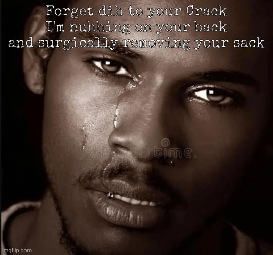 Dih to your crack | Forget dih to your Crack I'm nuhhing on your back and surgically removing your sack | image tagged in dih to your crack | made w/ Imgflip meme maker