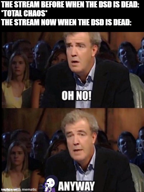 bruh, they don't even care about it anymore | THE STREAM BEFORE WHEN THE DSD IS DEAD:
*TOTAL CHAOS*
THE STREAM NOW WHEN THE DSD IS DEAD: | image tagged in oh no anyway | made w/ Imgflip meme maker