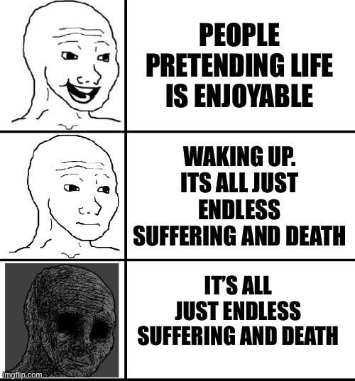 Yea | PEOPLE PRETENDING LIFE IS ENJOYABLE; WAKING UP. ITS ALL JUST ENDLESS SUFFERING AND DEATH; IT’S ALL JUST ENDLESS SUFFERING AND DEATH | image tagged in depressed wojak scale | made w/ Imgflip meme maker