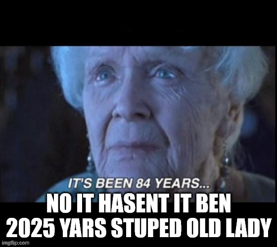Old b**CTHT | NO IT HASENT IT BEN 2025 YARS STUPED OLD LADY | image tagged in titanic 84 years | made w/ Imgflip meme maker